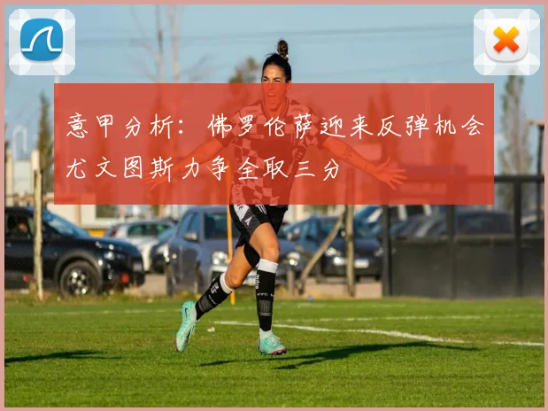 意甲分析：佛罗伦萨迎来反弹机会尤文图斯力争全取三分