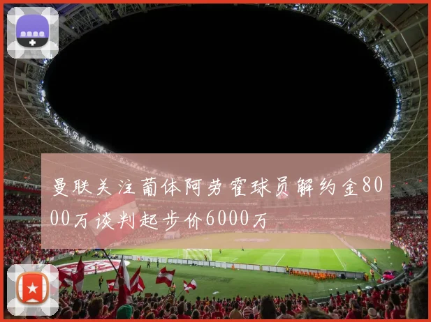曼联关注葡体阿劳霍球员解约金8000万谈判起步价6000万