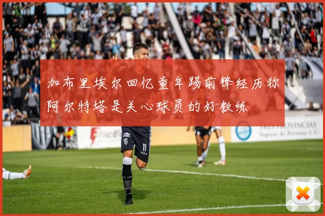 加布里埃尔回忆童年踢前锋经历称阿尔特塔是关心球员的好教练