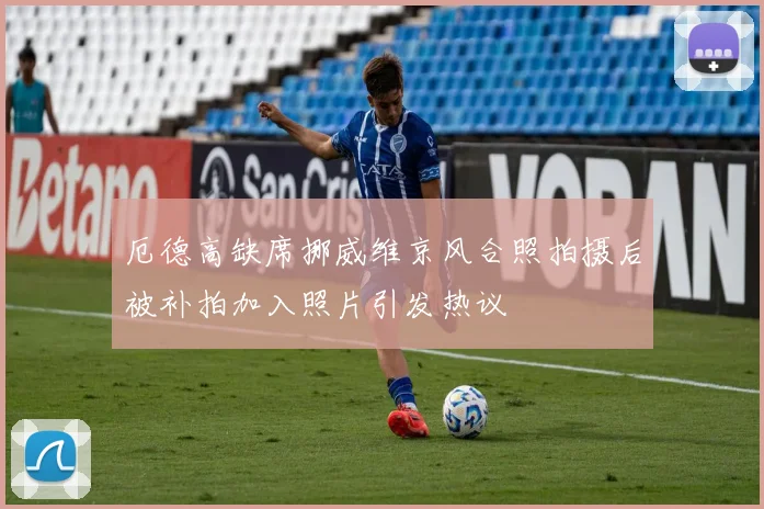 厄德高缺席挪威维京风合照拍摄后被补拍加入照片引发热议