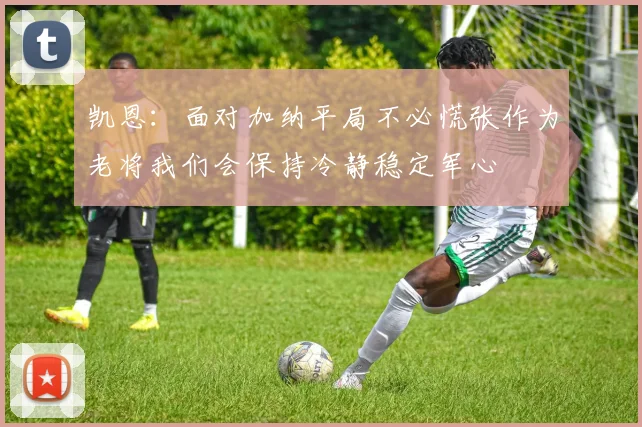 凯恩：面对加纳平局不必慌张作为老将我们会保持冷静稳定军心