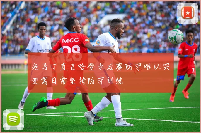 老马丁直言哈登季后赛防守难以突变需日常坚持防守训练