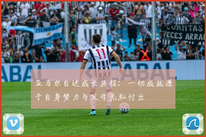 亚马尔自述成长历程：一切成就源于自身努力与父母无私付出