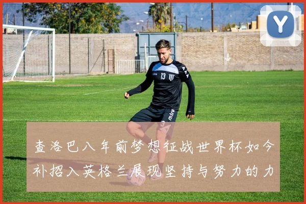 查洛巴八年前梦想征战世界杯如今补招入英格兰展现坚持与努力的力量