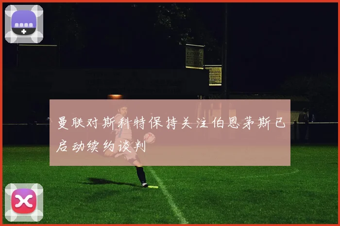 曼联对斯科特保持关注伯恩茅斯已启动续约谈判