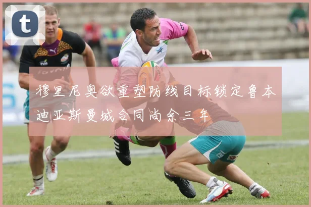 穆里尼奥欲重塑防线目标锁定鲁本迪亚斯曼城合同尚余三年