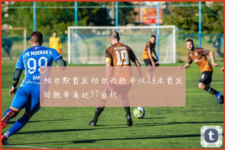 帕尔默首发切尔西胜率仅24未首发时胜率高达57分析