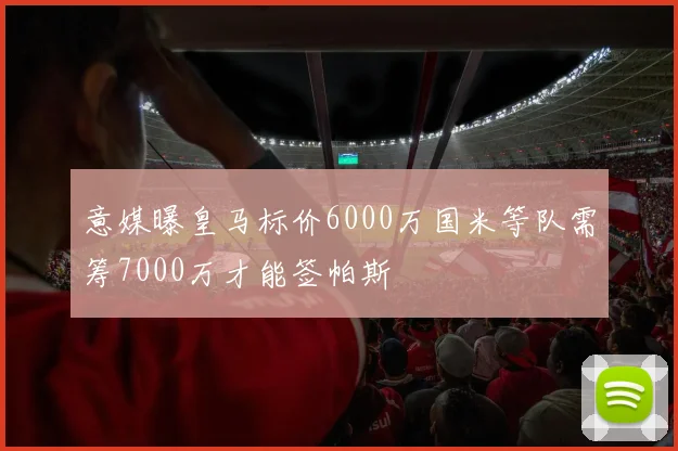 意媒曝皇马标价6000万国米等队需筹7000万才能签帕斯
