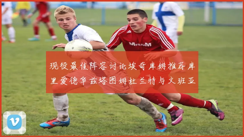 现役最佳阵容讨论埃奇库姆推荐库里爱德华兹塔图姆杜兰特与文班亚马