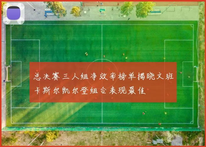 总决赛三人组净效率榜单揭晓文班卡斯尔凯尔登组合表现最佳