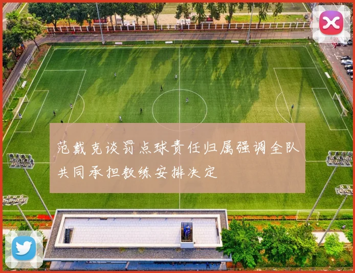 范戴克谈罚点球责任归属强调全队共同承担教练安排决定