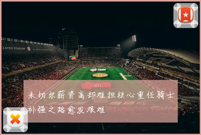 米切尔薪资高却难担核心重任骑士补强之路愈发艰难