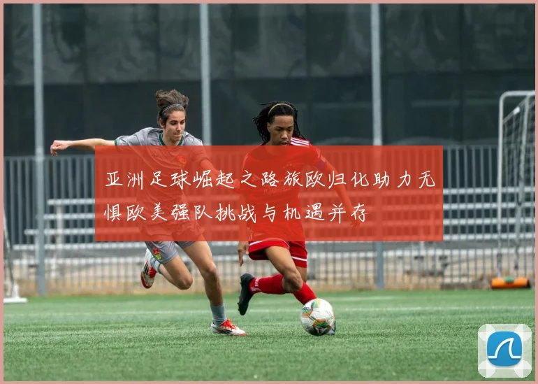 亚洲足球崛起之路旅欧归化助力无惧欧美强队挑战与机遇并存