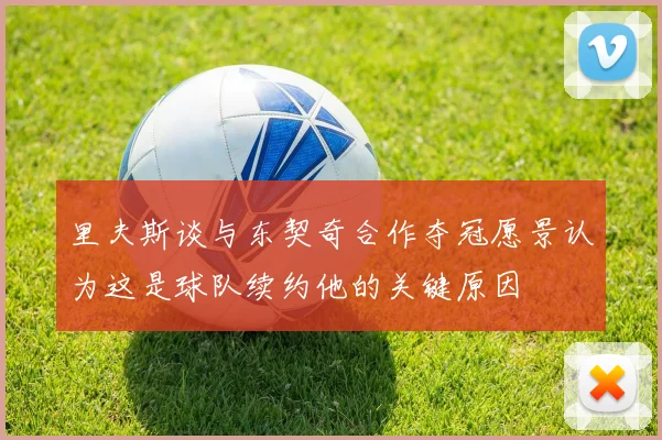 里夫斯谈与东契奇合作夺冠愿景认为这是球队续约他的关键原因