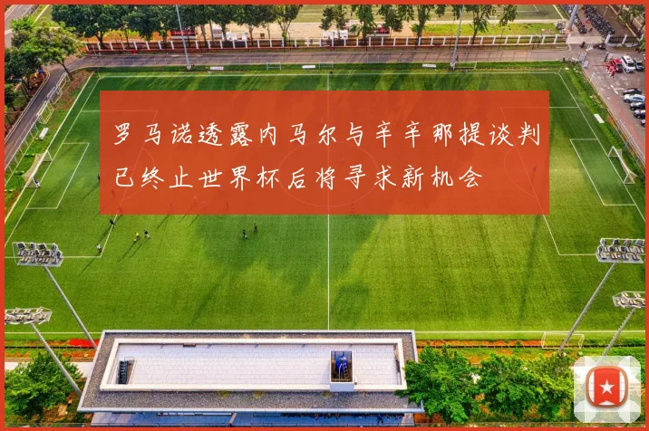 罗马诺透露内马尔与辛辛那提谈判已终止世界杯后将寻求新机会