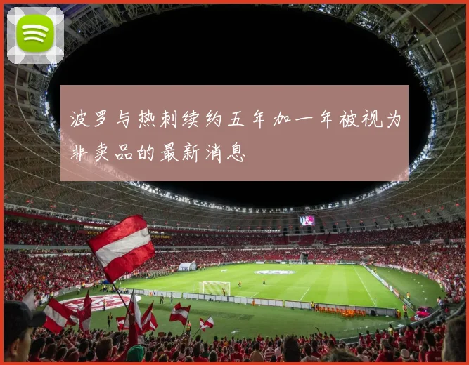 波罗与热刺续约五年加一年被视为非卖品的最新消息