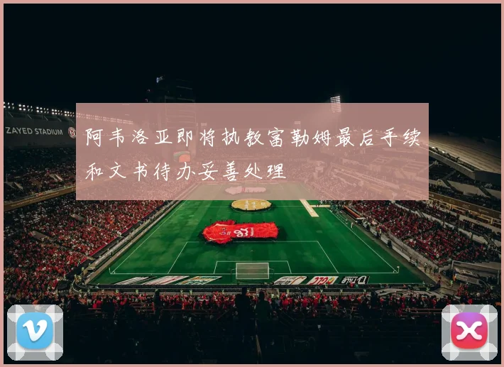 阿韦洛亚即将执教富勒姆最后手续和文书待办妥善处理