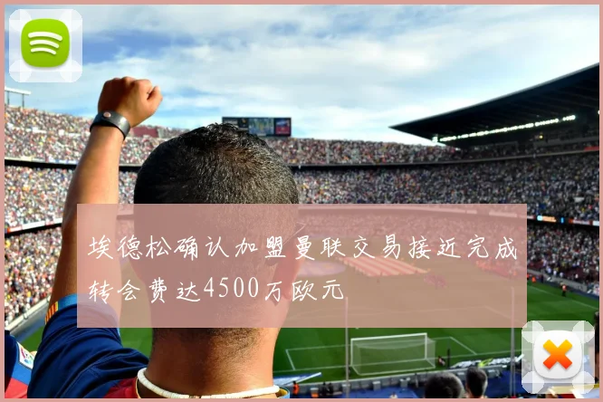 埃德松确认加盟曼联交易接近完成转会费达4500万欧元