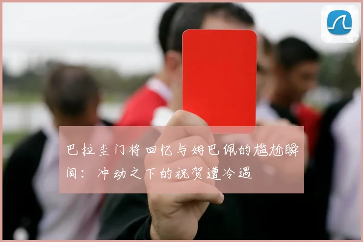 巴拉圭门将回忆与姆巴佩的尴尬瞬间：冲动之下的祝贺遭冷遇