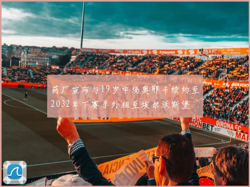 药厂宣布与19岁中场奥耶卡续约至2032年下赛季外租至埃尔沃斯堡