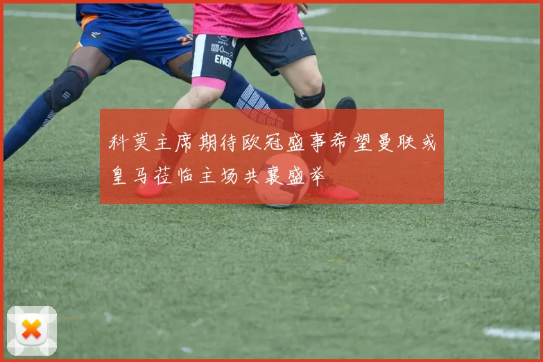 科莫主席期待欧冠盛事希望曼联或皇马莅临主场共襄盛举